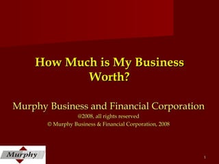 How Much is My Business Worth? Murphy Business and Financial Corporation @2008, all rights reserved © Murphy Business & Financial Corporation, 2008 