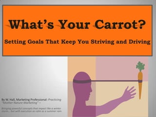What’s Your Carrot?Setting Goals That Keep You Striving and Driving By W. Hall, Marketing Professional:Practicing “Mother Nature Marketing” –  Bringing powerful concepts that impact like a winter storm… but with execution as calm as a summer rain. 