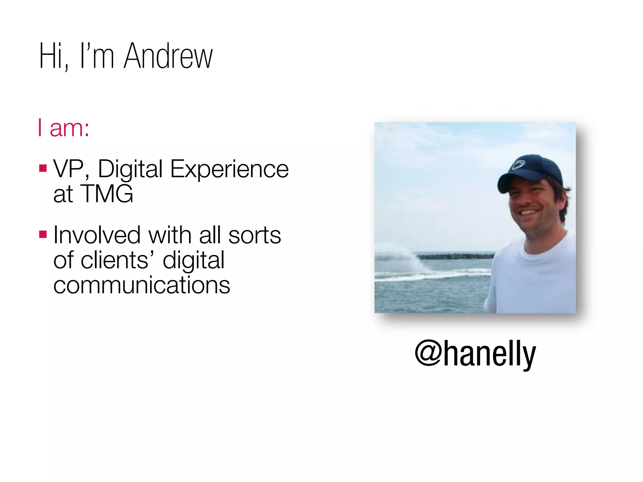 Hi, I’m Andrew
I am:
 VP, Digital Experience
  at TMG
 Involved with all sorts
  of clients’ digital
  communications

                            @hanelly
 