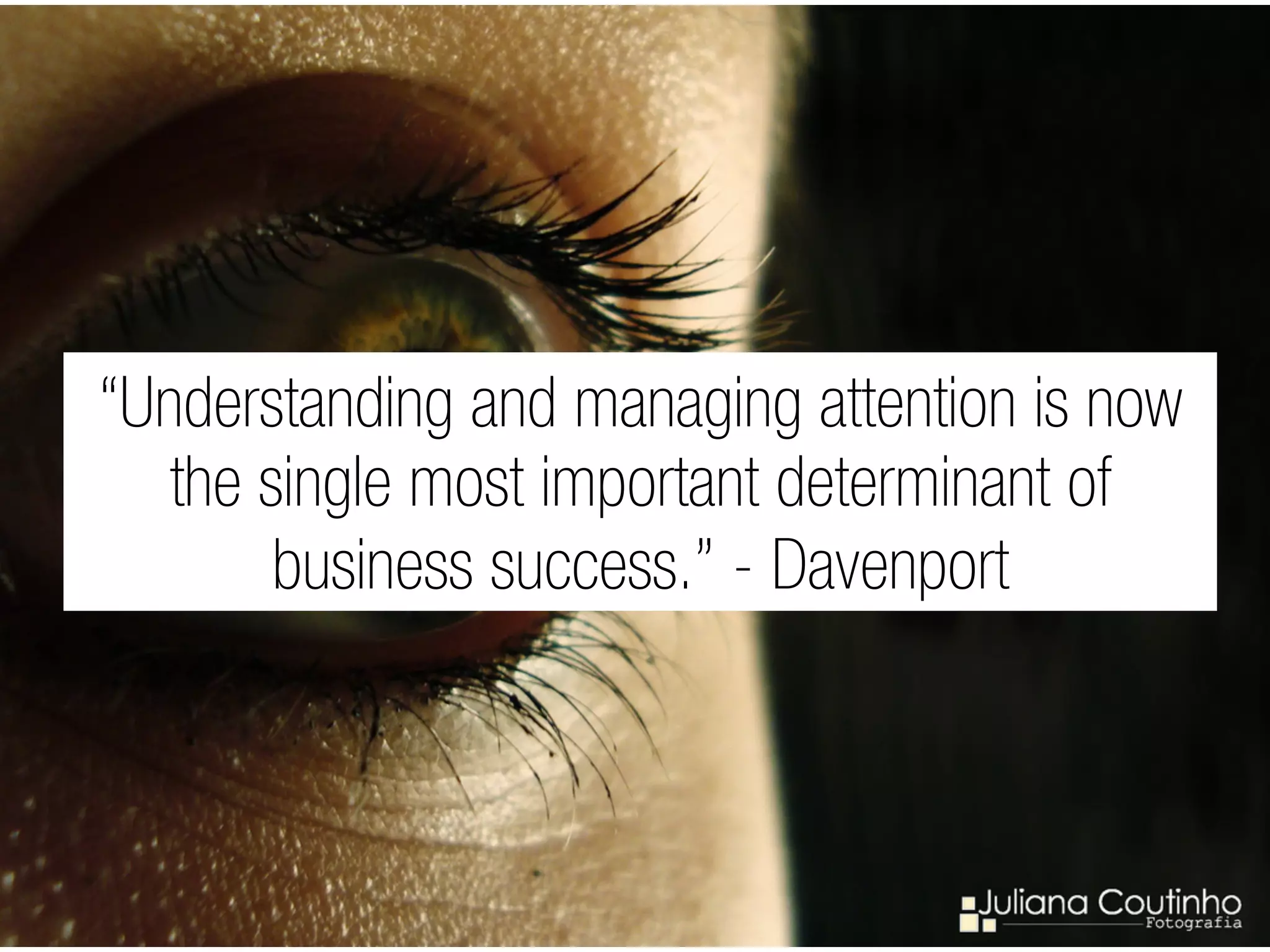 “Understanding and managing attention is now
   the single most important determinant of
        business success.” - Davenport
 