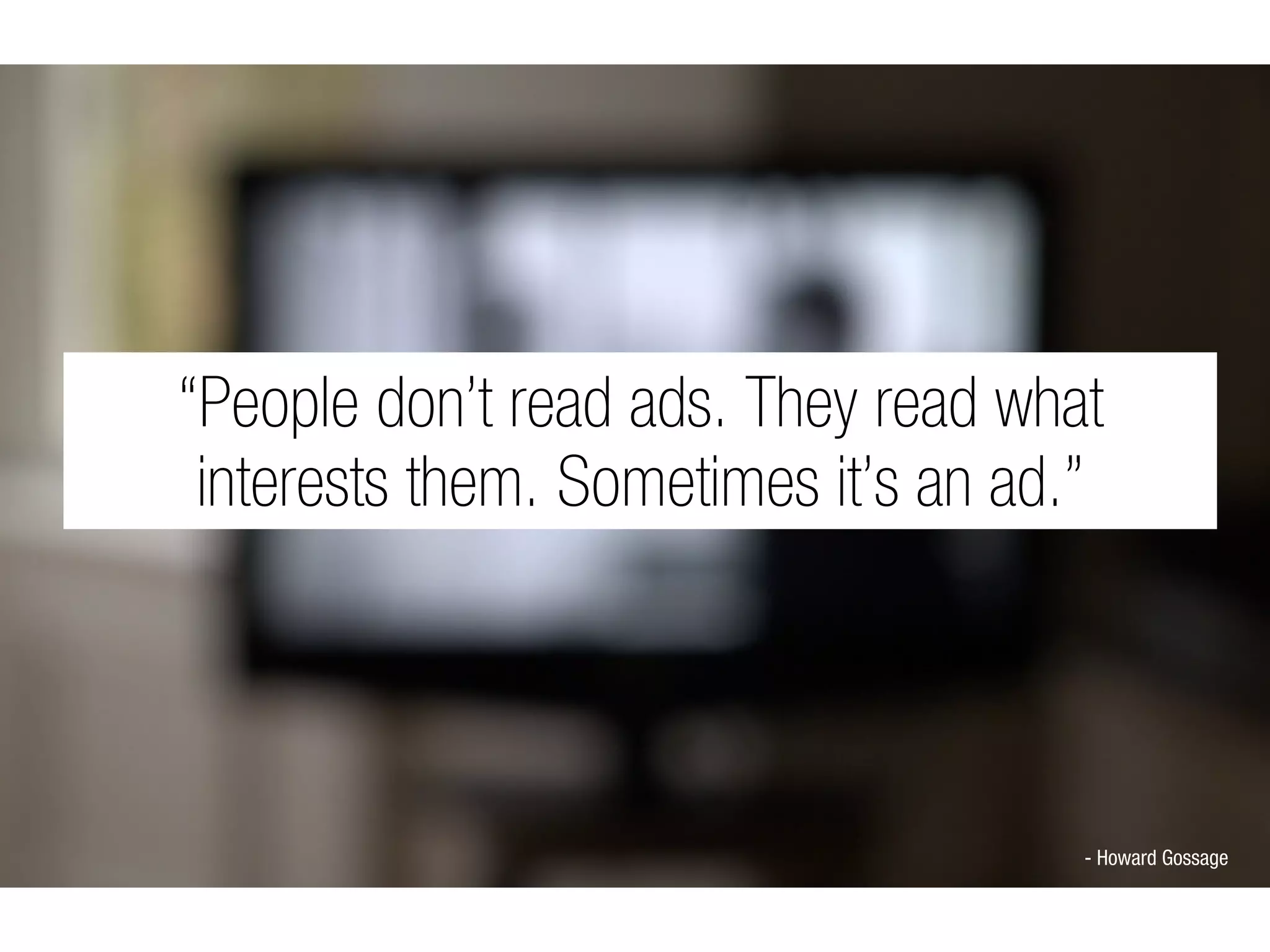 “People don’t read ads. They read what
 interests them. Sometimes it’s an ad.”




                                      - Howard Gossage
 