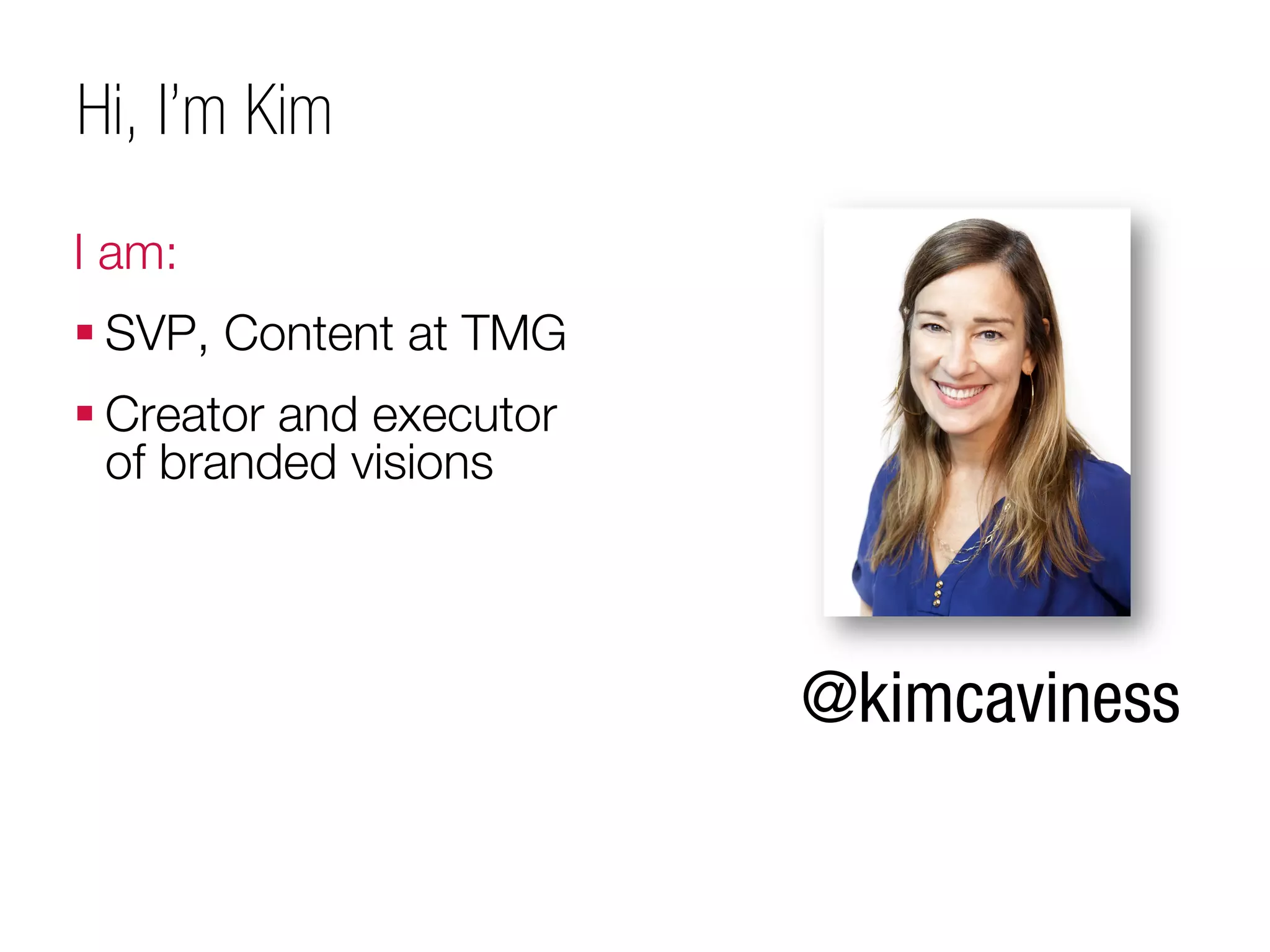 Hi, I’m Kim
I am:
 SVP, Content at TMG
 Creator and executor
  of branded visions



                         @kimcaviness
 