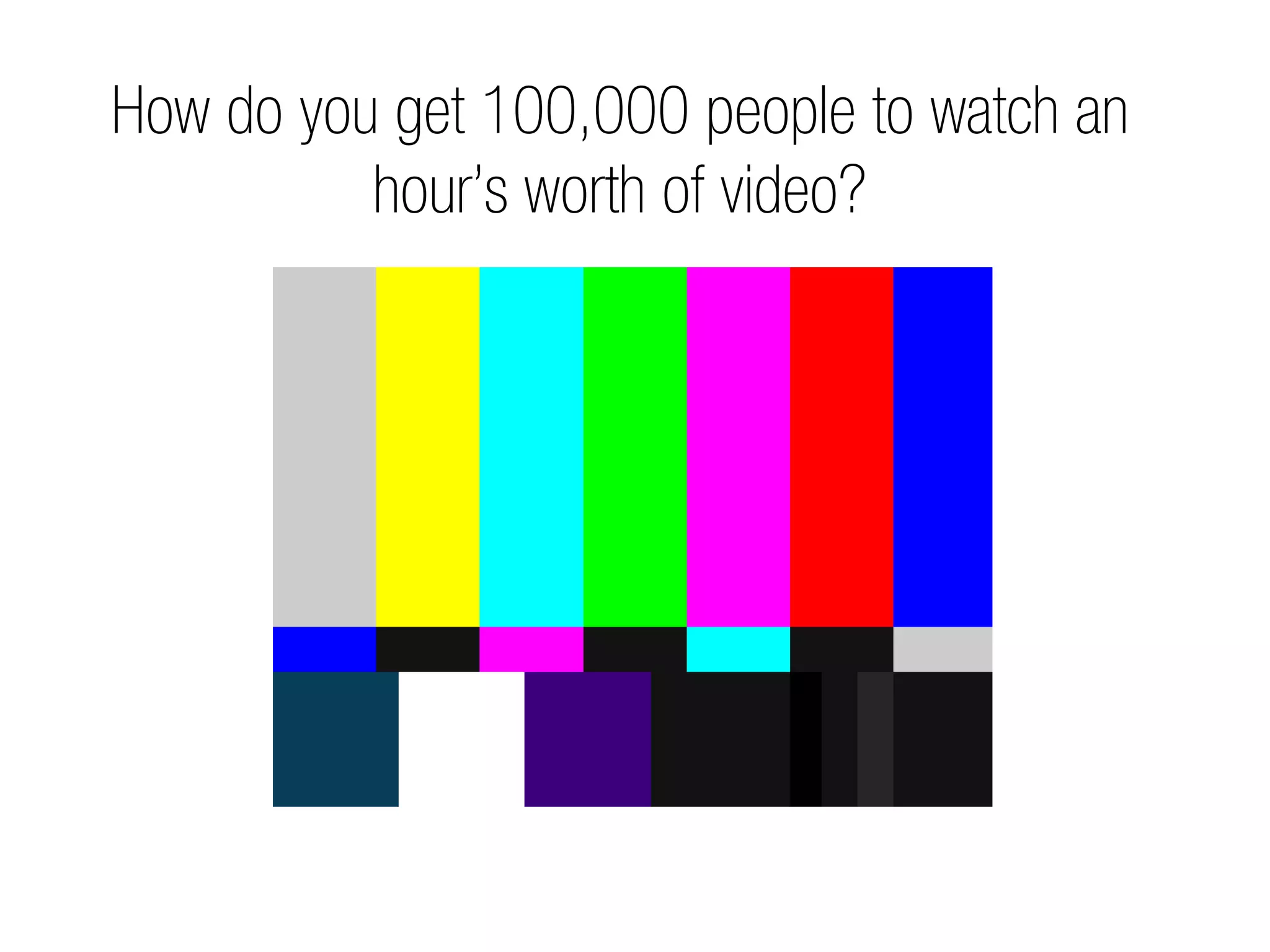 How do you get 100,000 people to watch an
          hour’s worth of video?
 