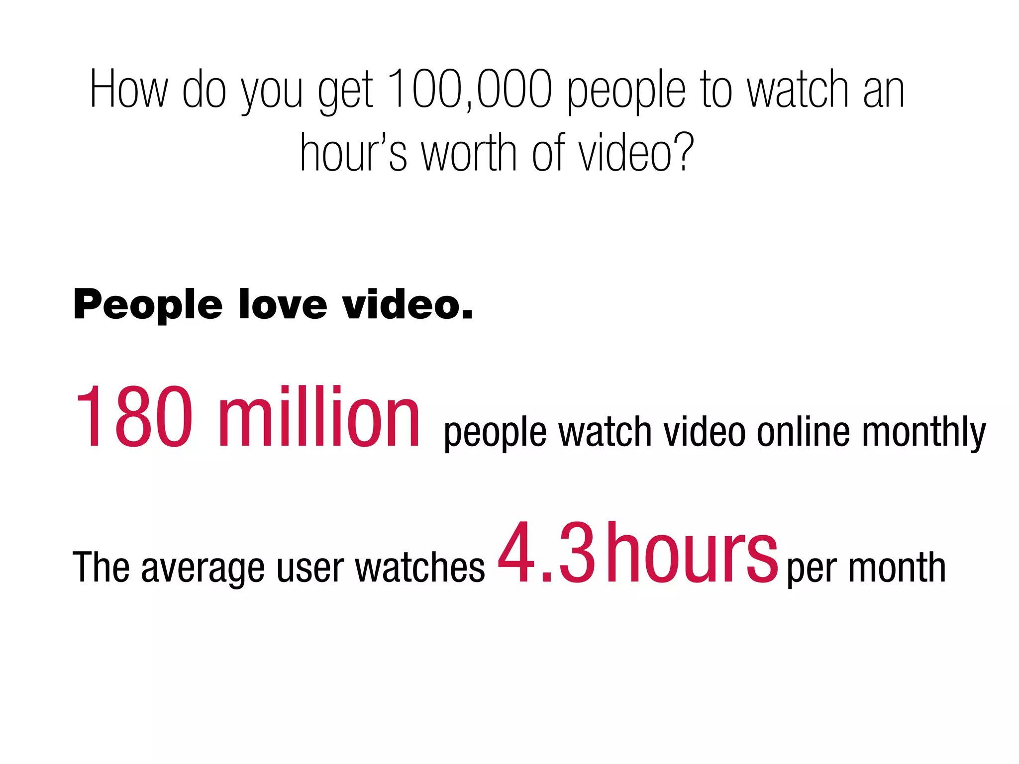 How do you get 100,000 people to watch an
          hour’s worth of video?

People love video.


180 million people watch video online monthly
The average user watches   4.3 hours per month
 