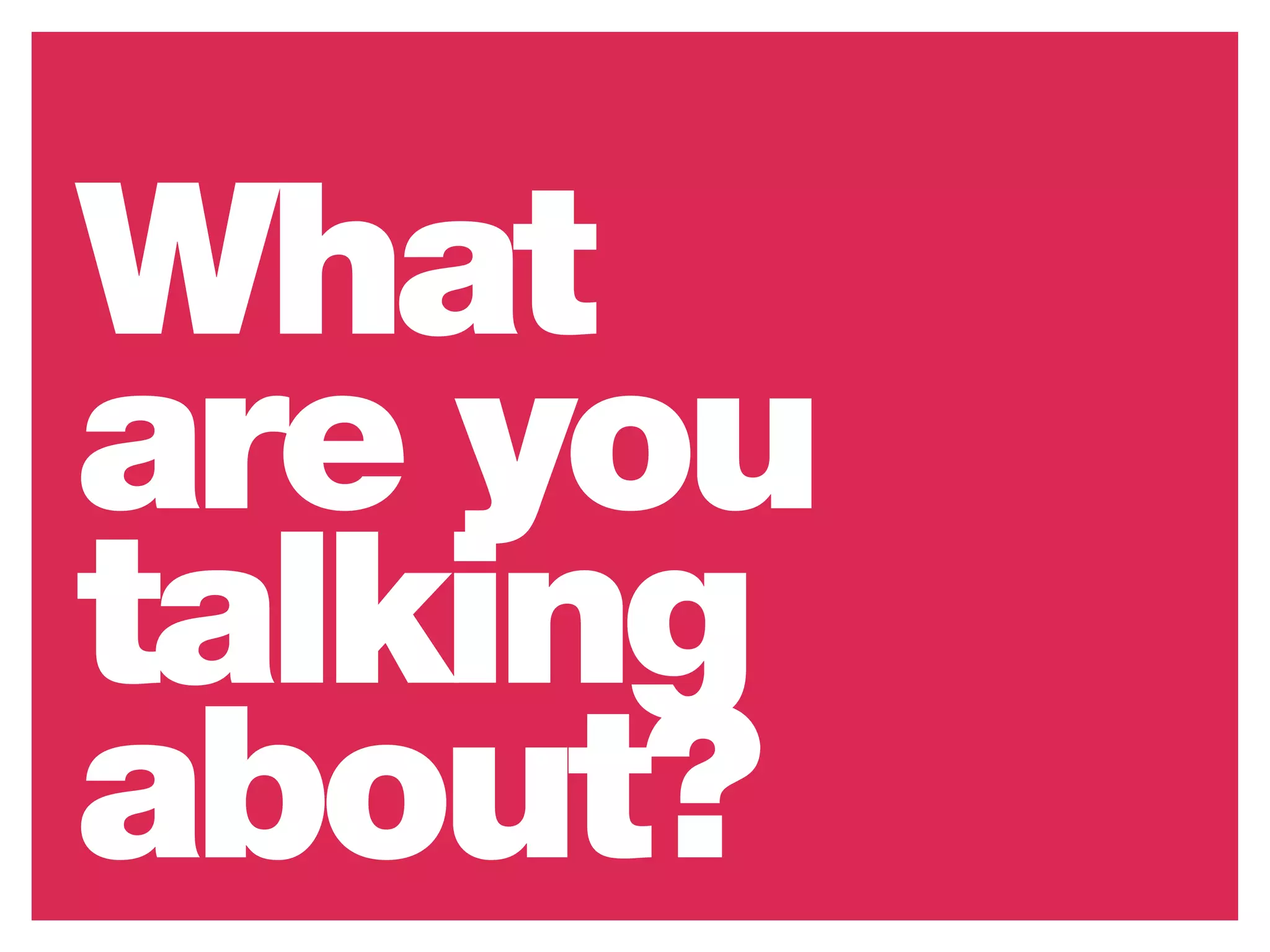 What
are you
talking
about?
 