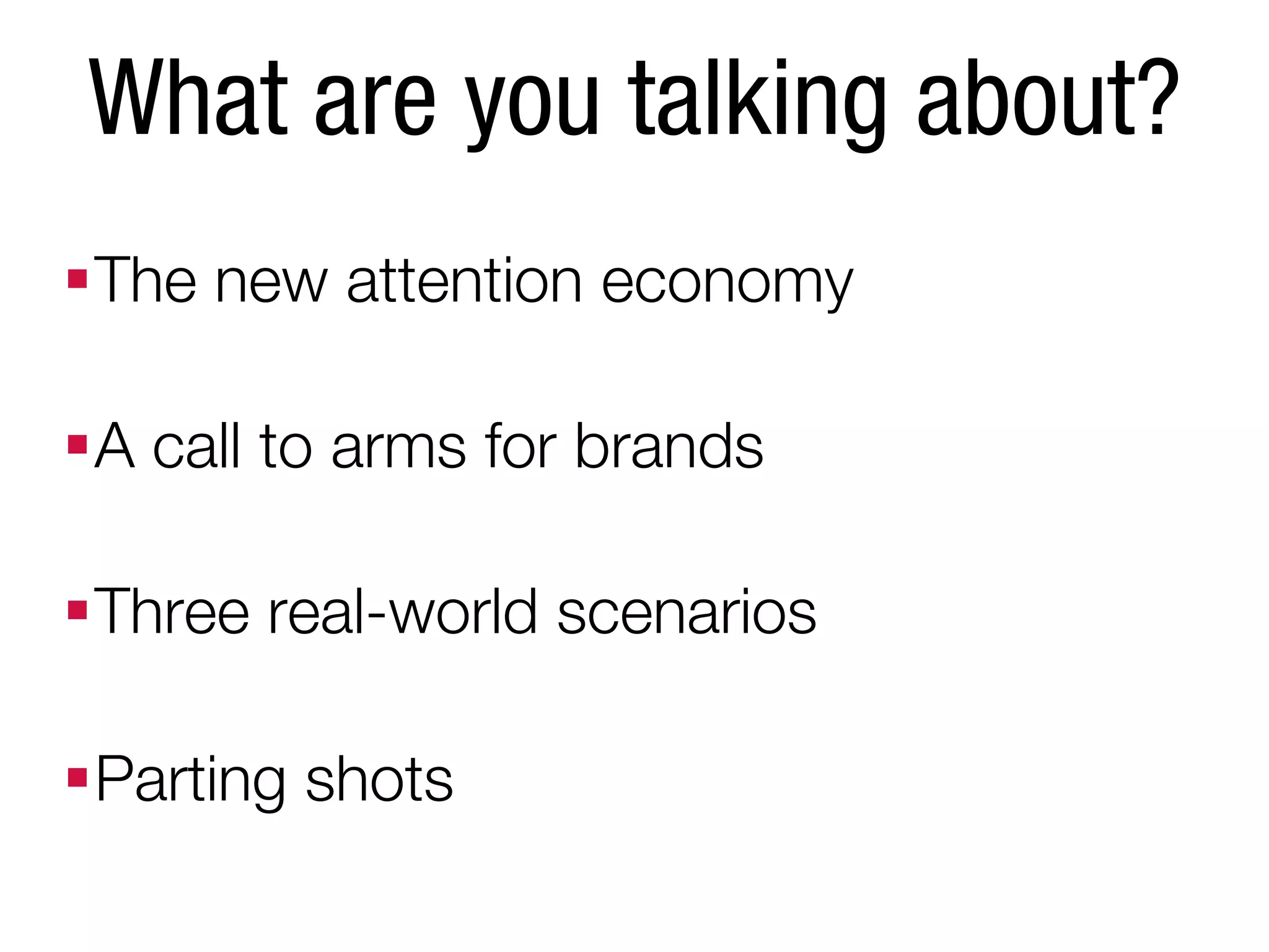 What are you talking about?
 The new attention economy

 A call to arms for brands

 Three real-world scenarios

 Parting shots
 