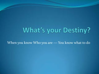 What’s your Destiny?        When you know Who you are --- You know what to do 