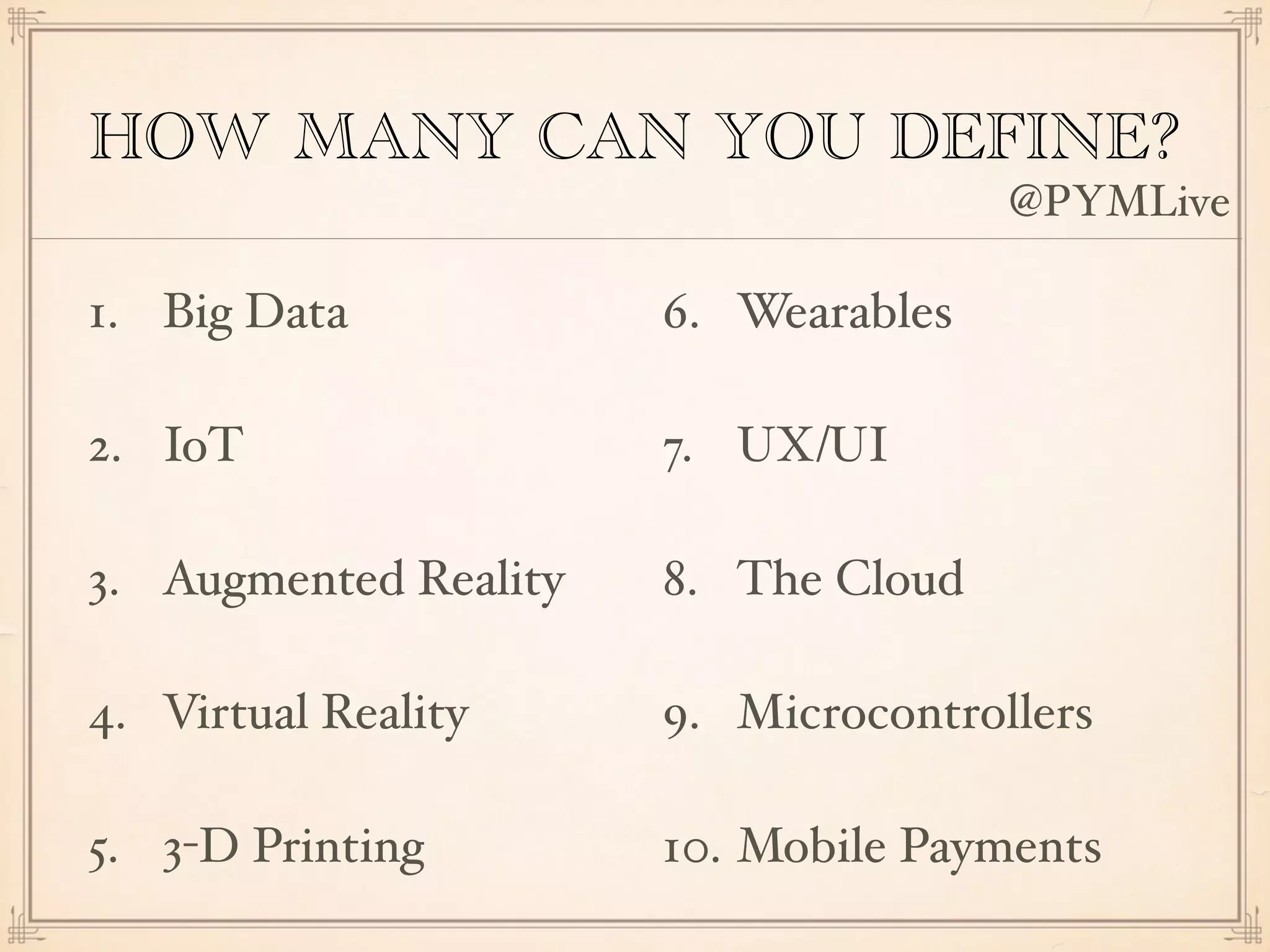 HOW MANY CAN YOU DEFINE?
1. Big Data
2. IoT
3. Augmented Reality
4. Virtual Reality
5. 3-D Printing
6. Wearables
7. UX/UI
8. The Cloud
9. Microcontrollers
10. Mobile Payments
@PYMLive
 