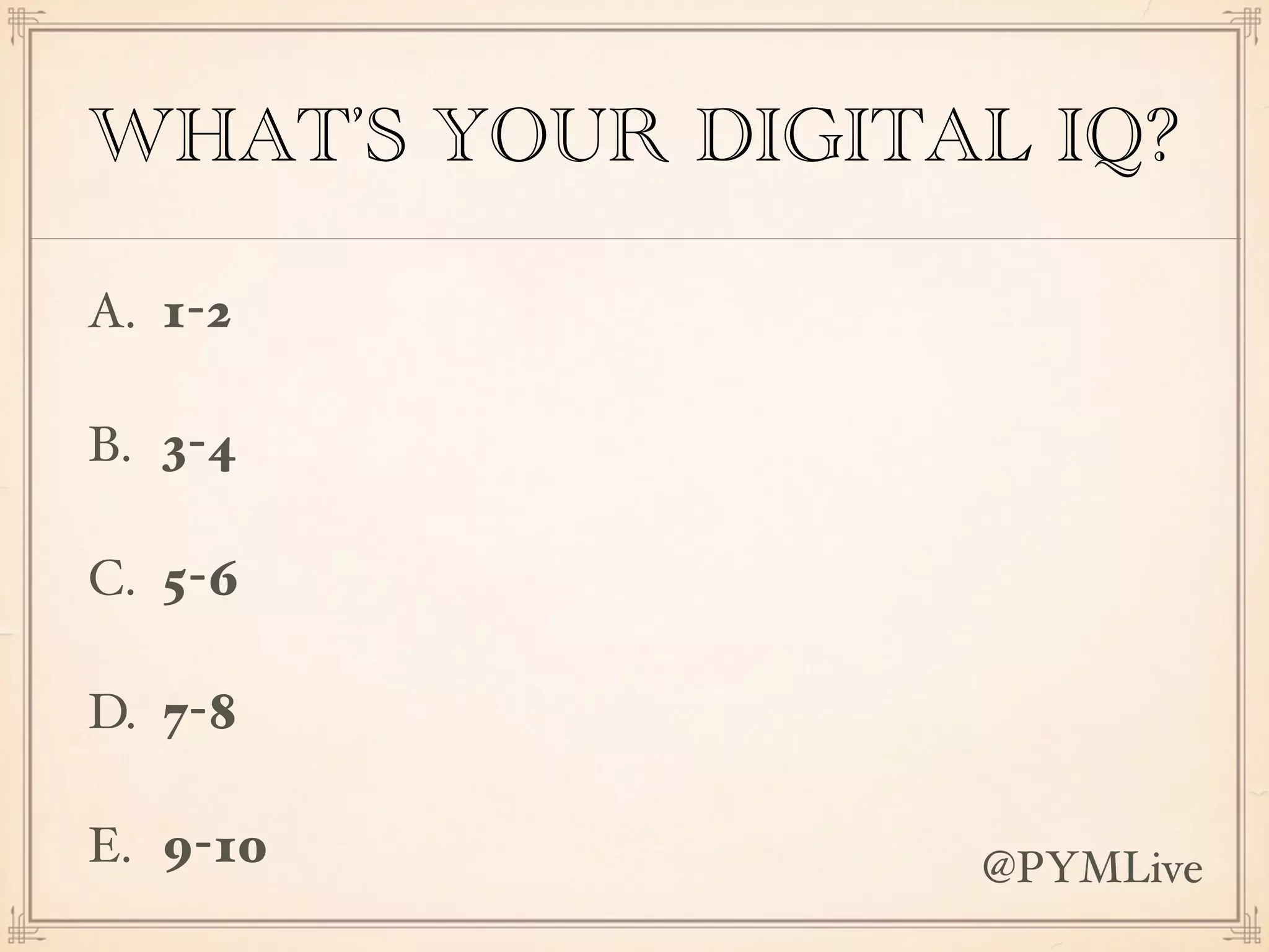 WHAT’S YOUR DIGITAL IQ?
A. 1-2
B. 3-4
C. 5-6
D. 7-8
E. 9-10 @PYMLive
 