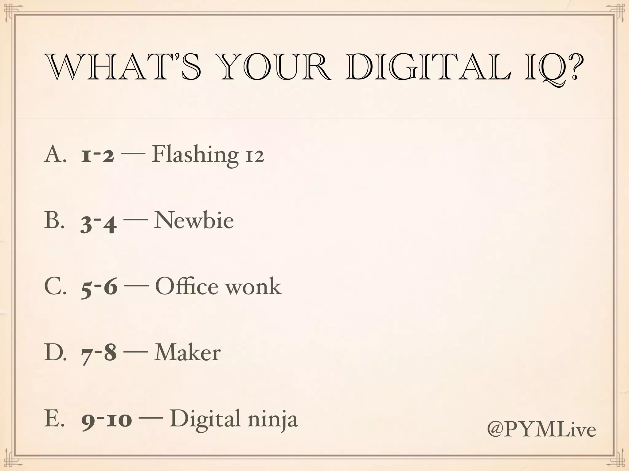 WHAT’S YOUR DIGITAL IQ?
A. 1-2 — Flashing 12
B. 3-4 — Newbie
C. 5-6 — Oﬃce wonk
D. 7-8 — Maker
E. 9-10 — Digital ninja @PYMLive
 