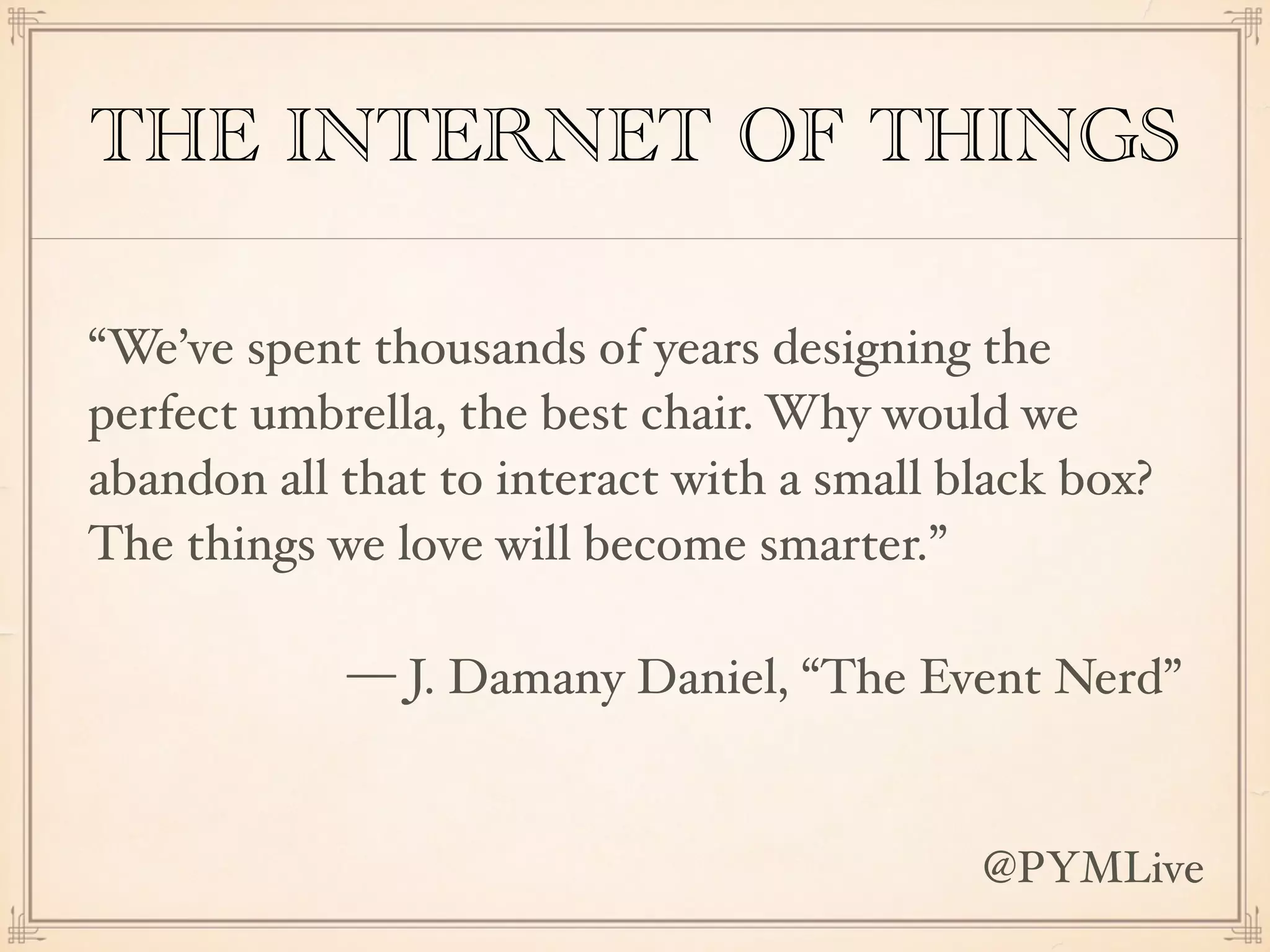 THE INTERNET OF THINGS
“We’ve spent thousands of years designing the
perfect umbrella, the best chair. Why would we
abandon all that to interact with a small black box?
The things we love will become smarter.”
— J. Damany Daniel, “The Event Nerd”
@PYMLive
 