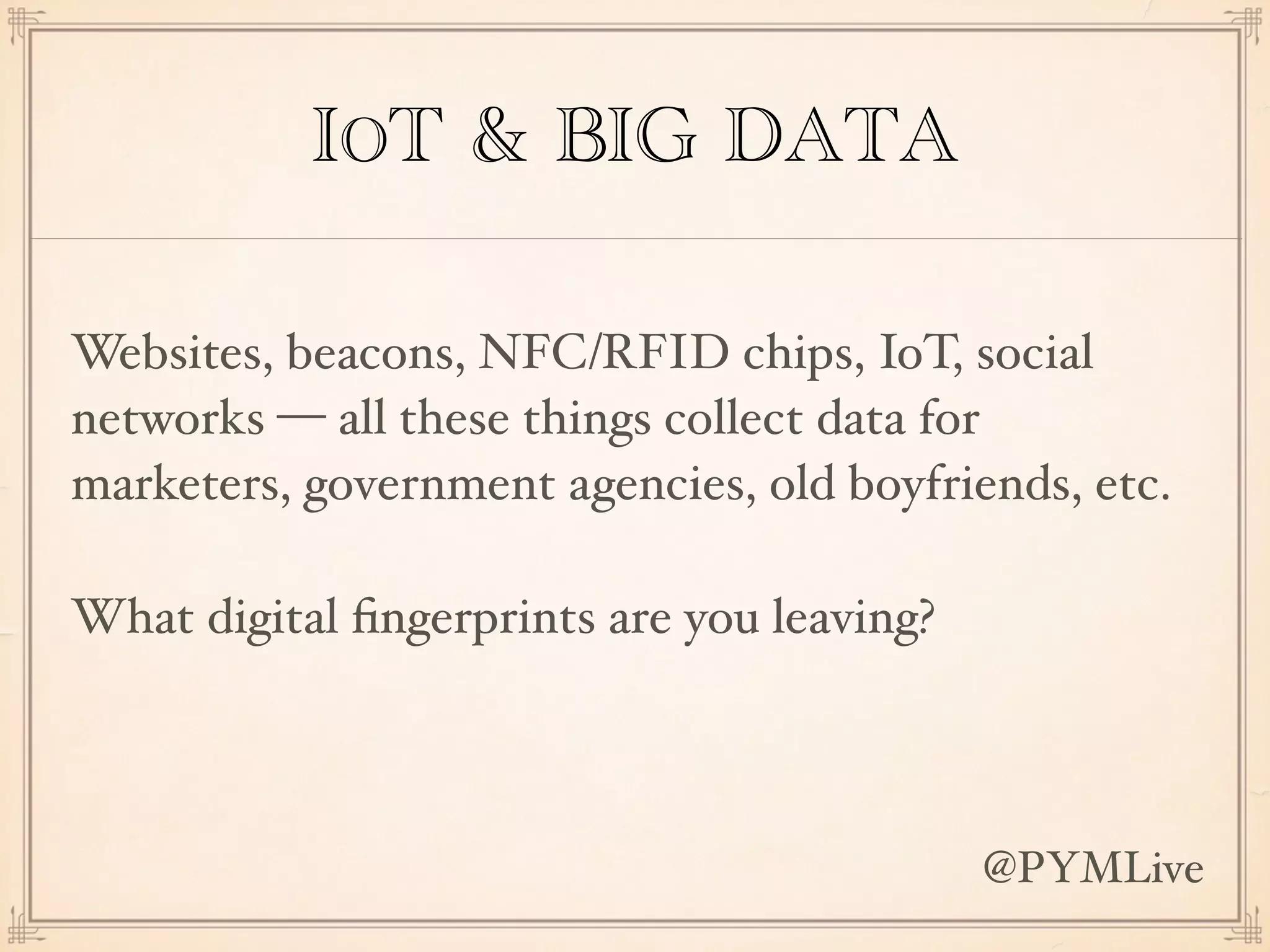 IOT & BIG DATA
Websites, beacons, NFC/RFID chips, IoT, social
networks — all these things collect data for
marketers, government agencies, old boyfriends, etc.
What digital ﬁngerprints are you leaving?
@PYMLive
 