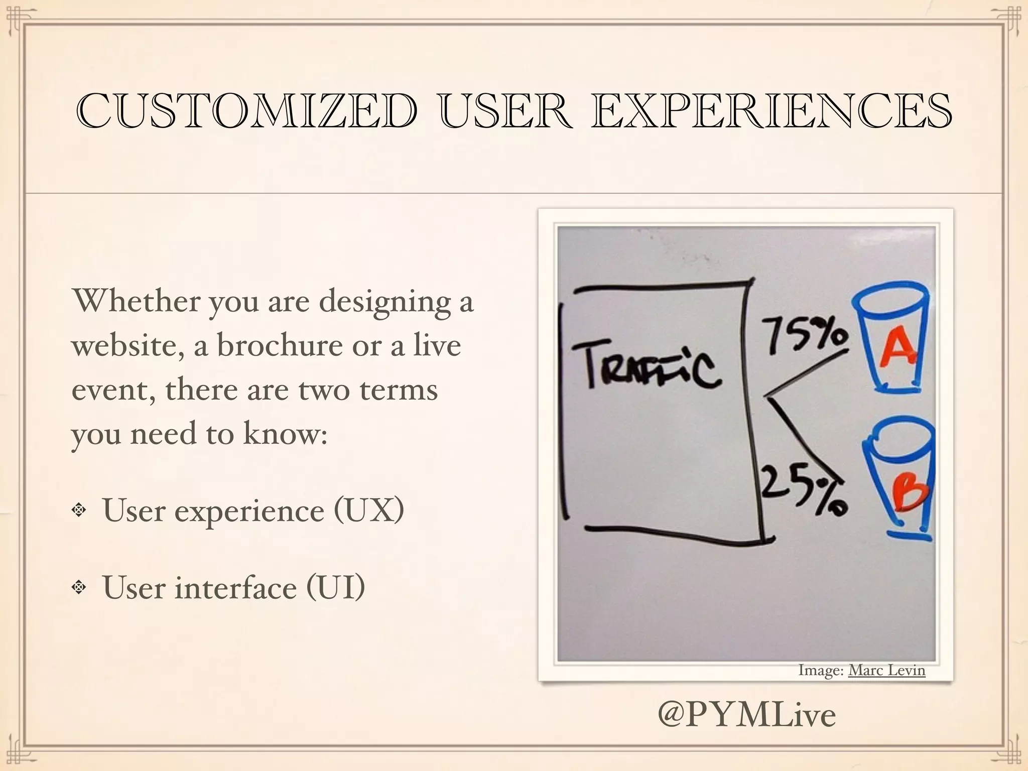 CUSTOMIZED USER EXPERIENCES
Whether you are designing a
website, a brochure or a live
event, there are two terms
you need to know:
User experience (UX)
User interface (UI)
Image: Marc Levin
@PYMLive
 