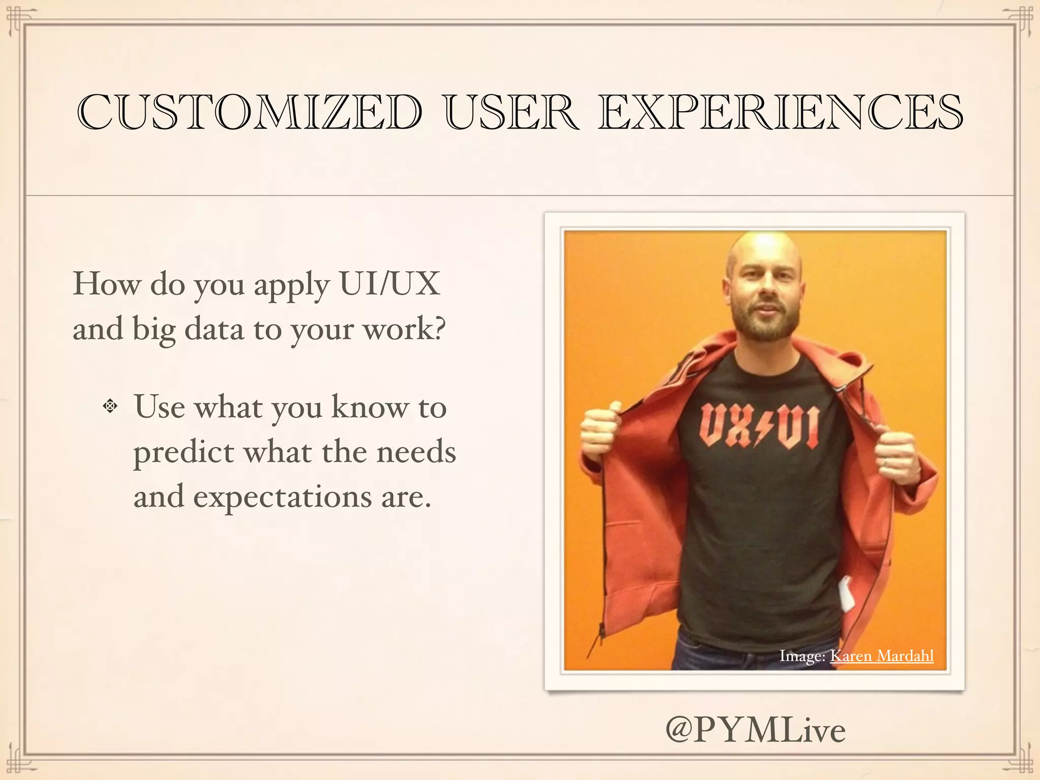 CUSTOMIZED USER EXPERIENCES
How do you apply UI/UX
and big data to your work?
Use what you know to
predict what the needs
and expectations are.
Image: Karen Mardahl
@PYMLive
 