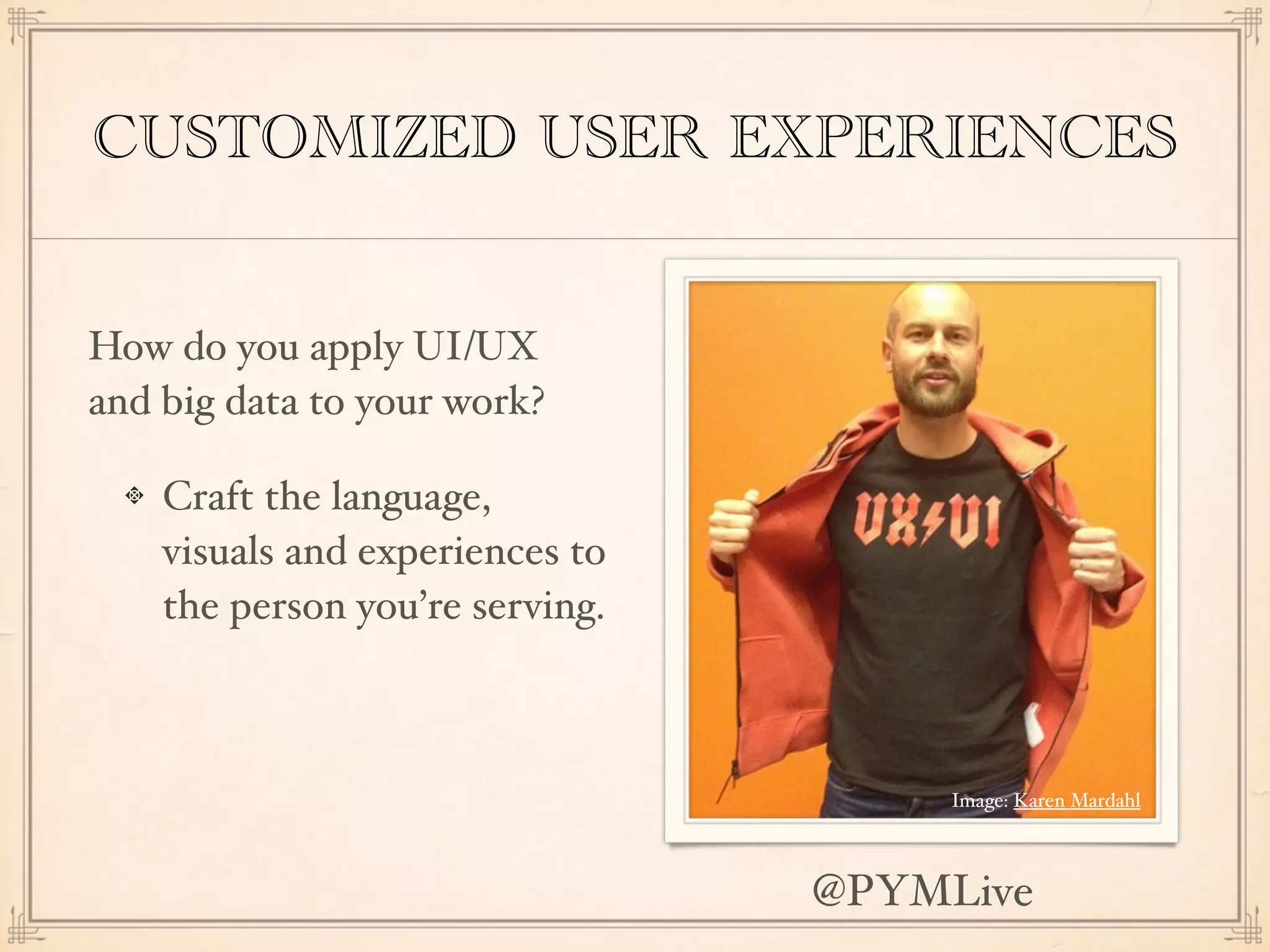 CUSTOMIZED USER EXPERIENCES
How do you apply UI/UX
and big data to your work?
Craft the language,
visuals and experiences to
the person you’re serving.
Image: Karen Mardahl
@PYMLive
 