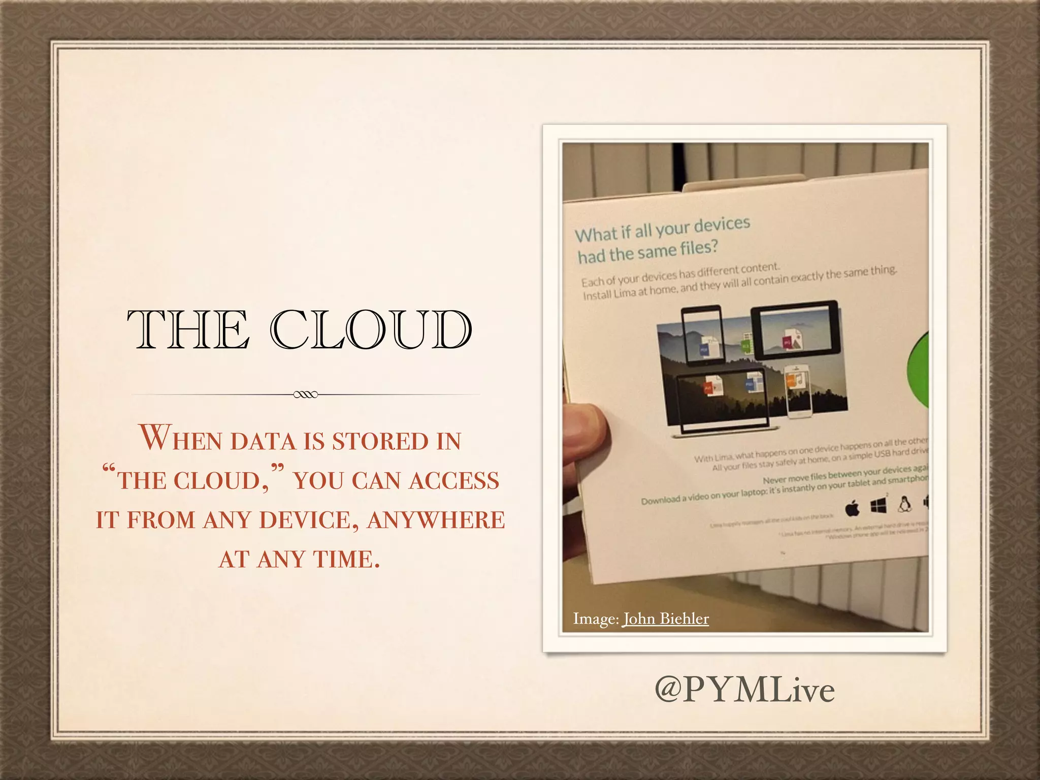 THE CLOUD
When data is stored in  
“the cloud,” you can access
it from any device, anywhere  
at any time.
Image: John Biehler
@PYMLive
 