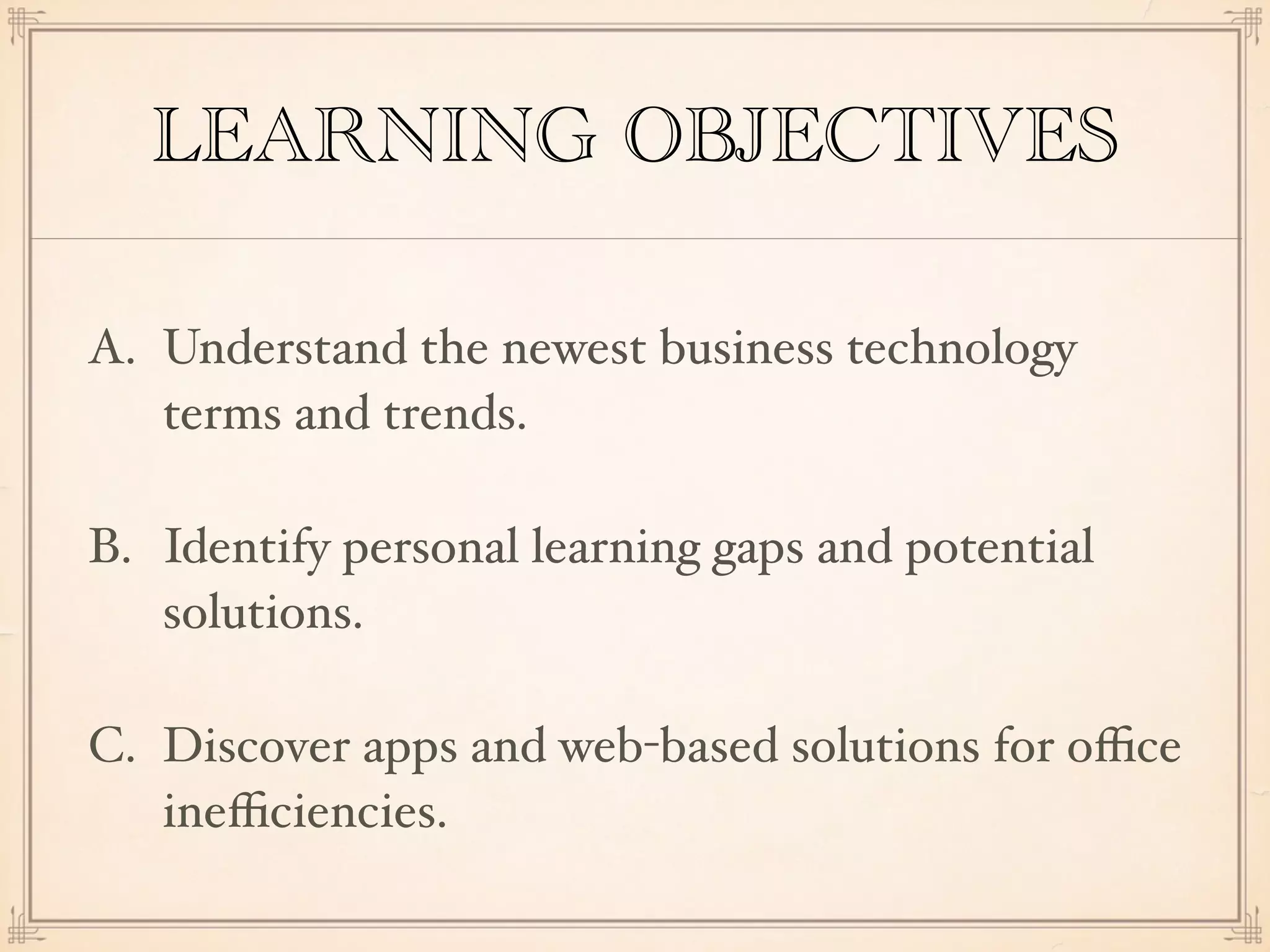 LEARNING OBJECTIVES
A. Understand the newest business technology
terms and trends.
B. Identify personal learning gaps and potential
solutions.
C. Discover apps and web-based solutions for oﬃce
ineﬃciencies.
 