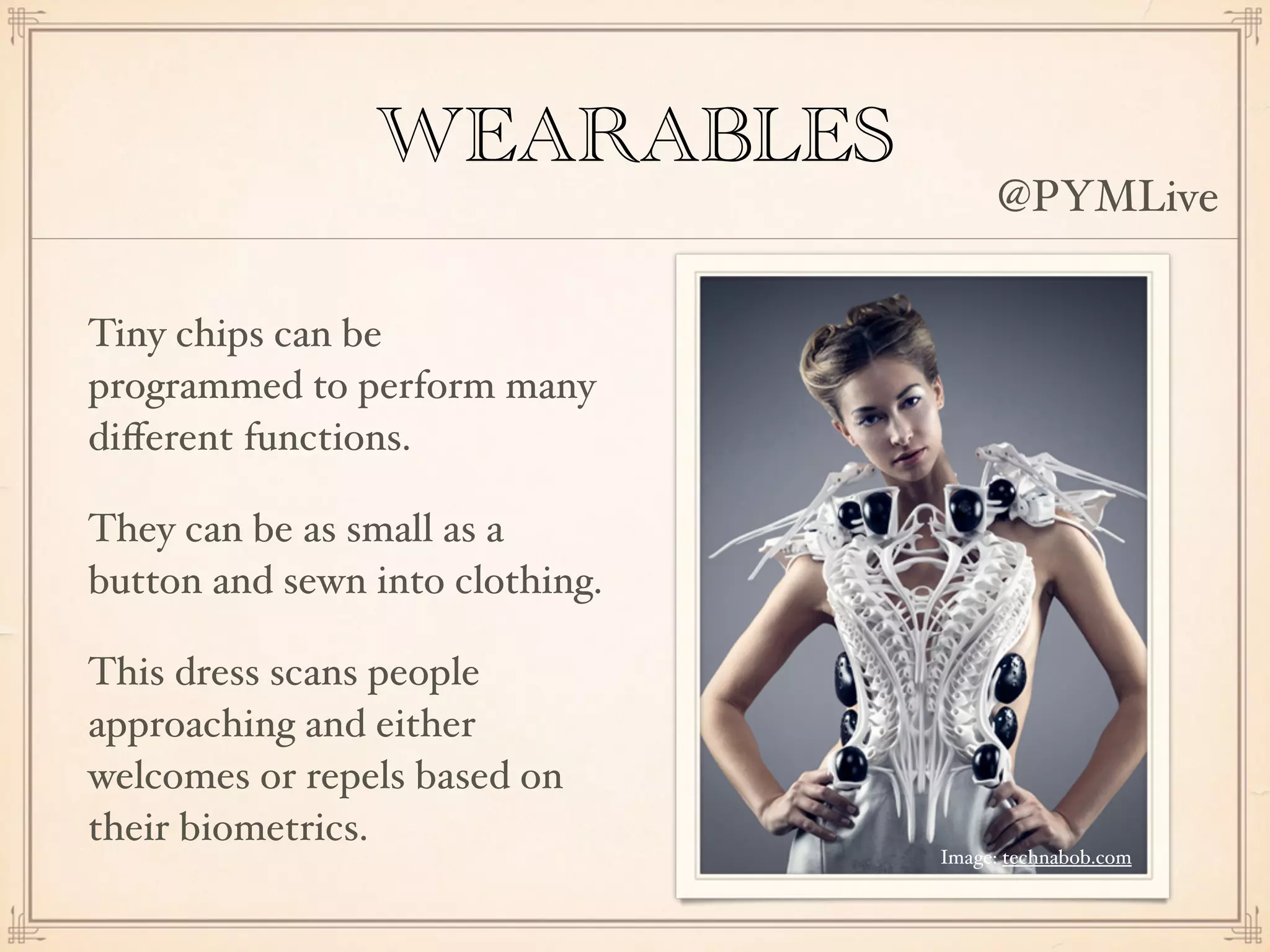 WEARABLES
Tiny chips can be
programmed to perform many
diﬀerent functions.
They can be as small as a
button and sewn into clothing.
This dress scans people
approaching and either
welcomes or repels based on
their biometrics.
Image: technabob.com
@PYMLive
 