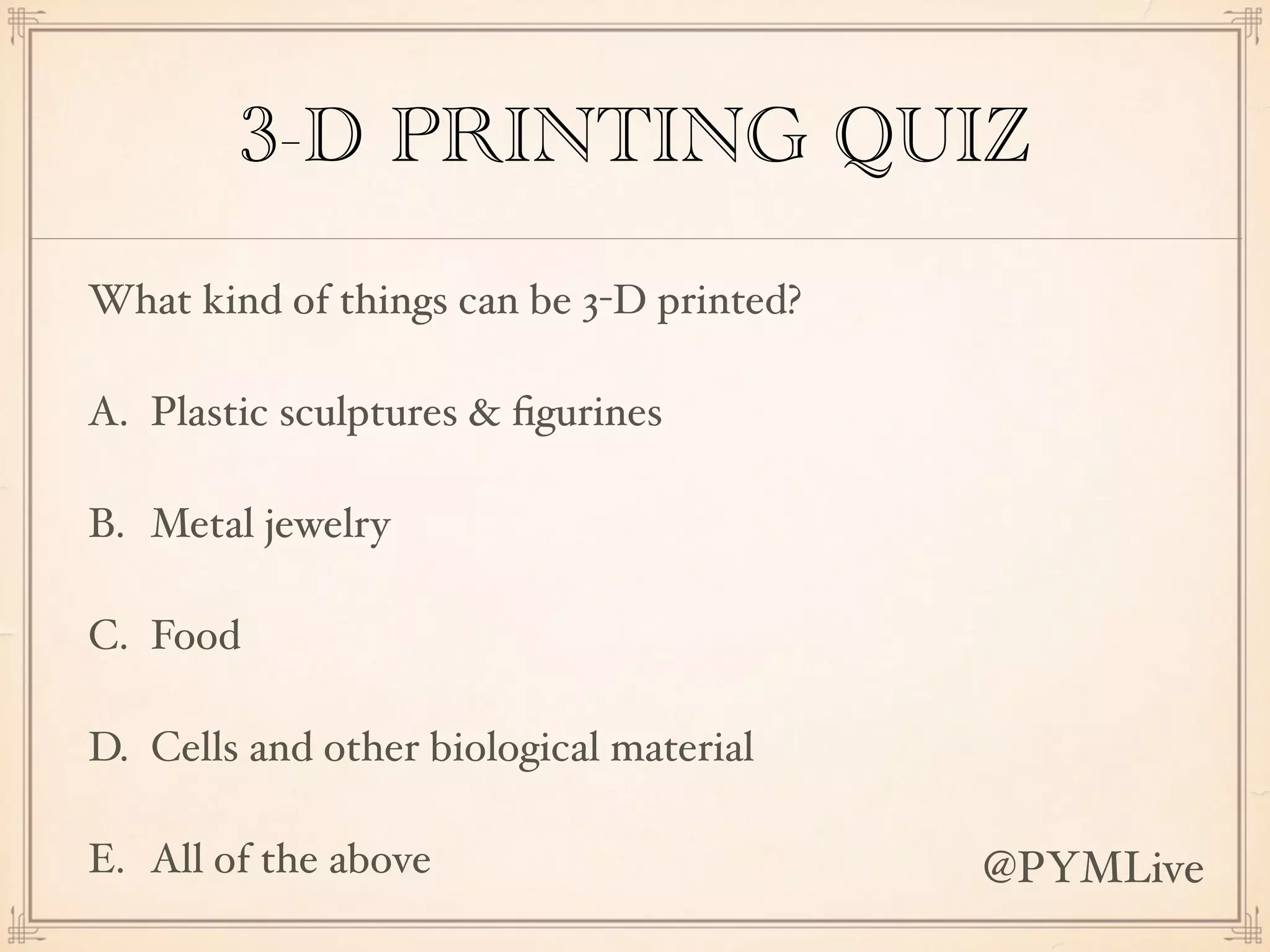 3-D PRINTING QUIZ
What kind of things can be 3-D printed?
A. Plastic sculptures & ﬁgurines
B. Metal jewelry
C. Food
D. Cells and other biological material
E. All of the above @PYMLive
 