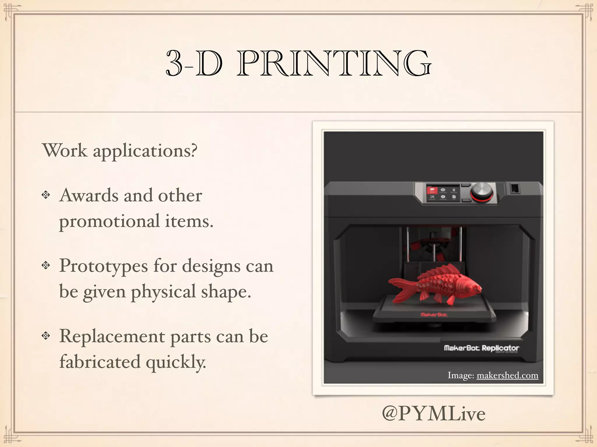 3-D PRINTING
Work applications?
Awards and other
promotional items.
Prototypes for designs can
be given physical shape.
Replacement parts can be
fabricated quickly.
Image: makershed.com
@PYMLive
 