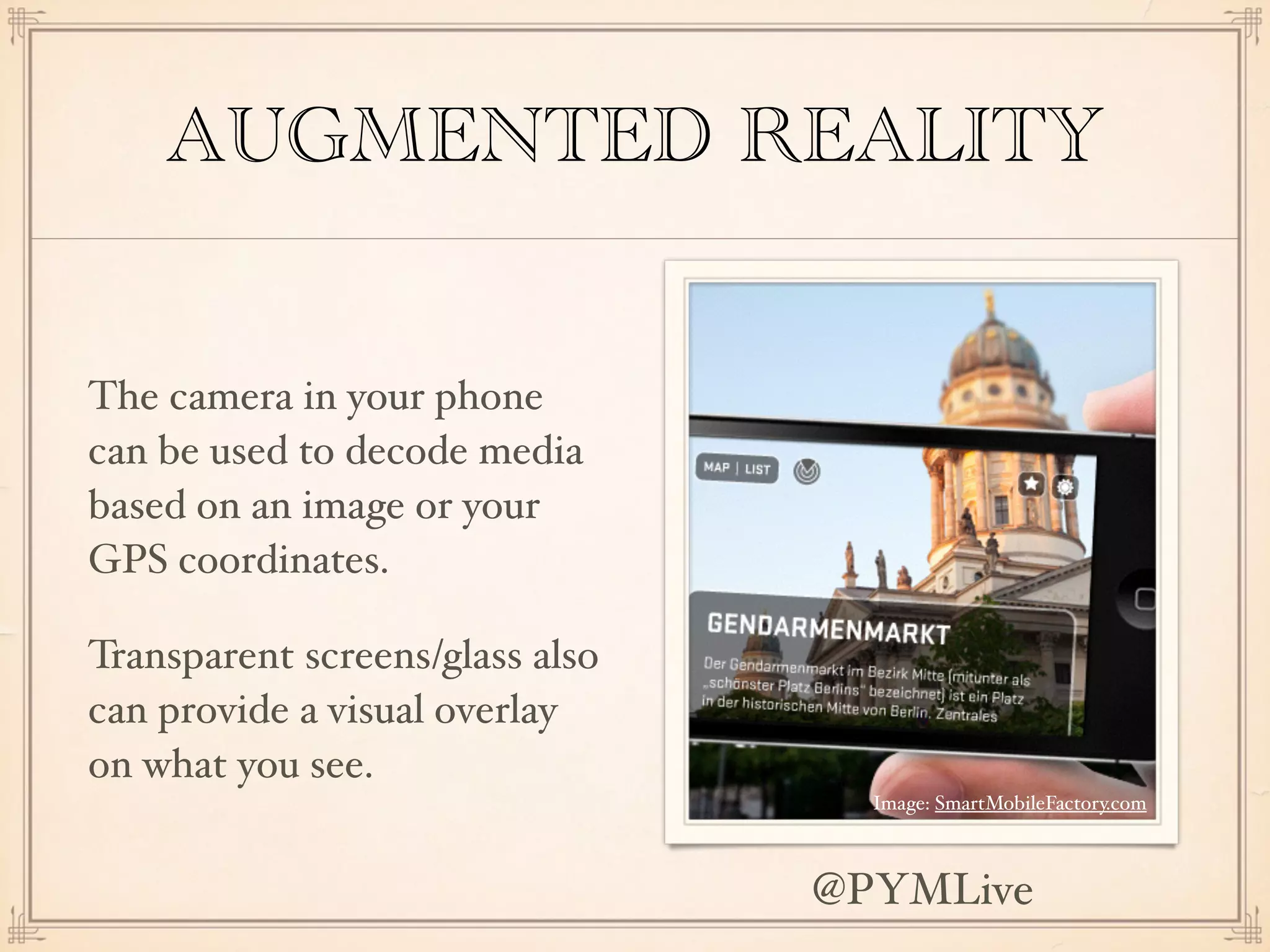 AUGMENTED REALITY
The camera in your phone
can be used to decode media
based on an image or your
GPS coordinates.
Transparent screens/glass also
can provide a visual overlay
on what you see.
Image: SmartMobileFactory.com
@PYMLive
 