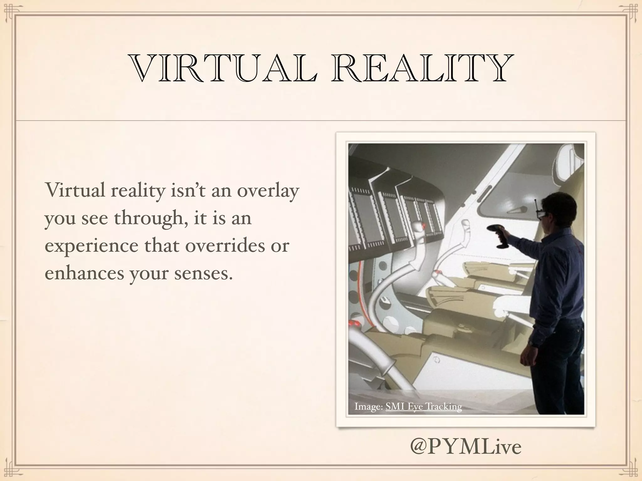 VIRTUAL REALITY
Virtual reality isn’t an overlay
you see through, it is an
experience that overrides or
enhances your senses.
Image: SMI Eye Tracking
@PYMLive
 