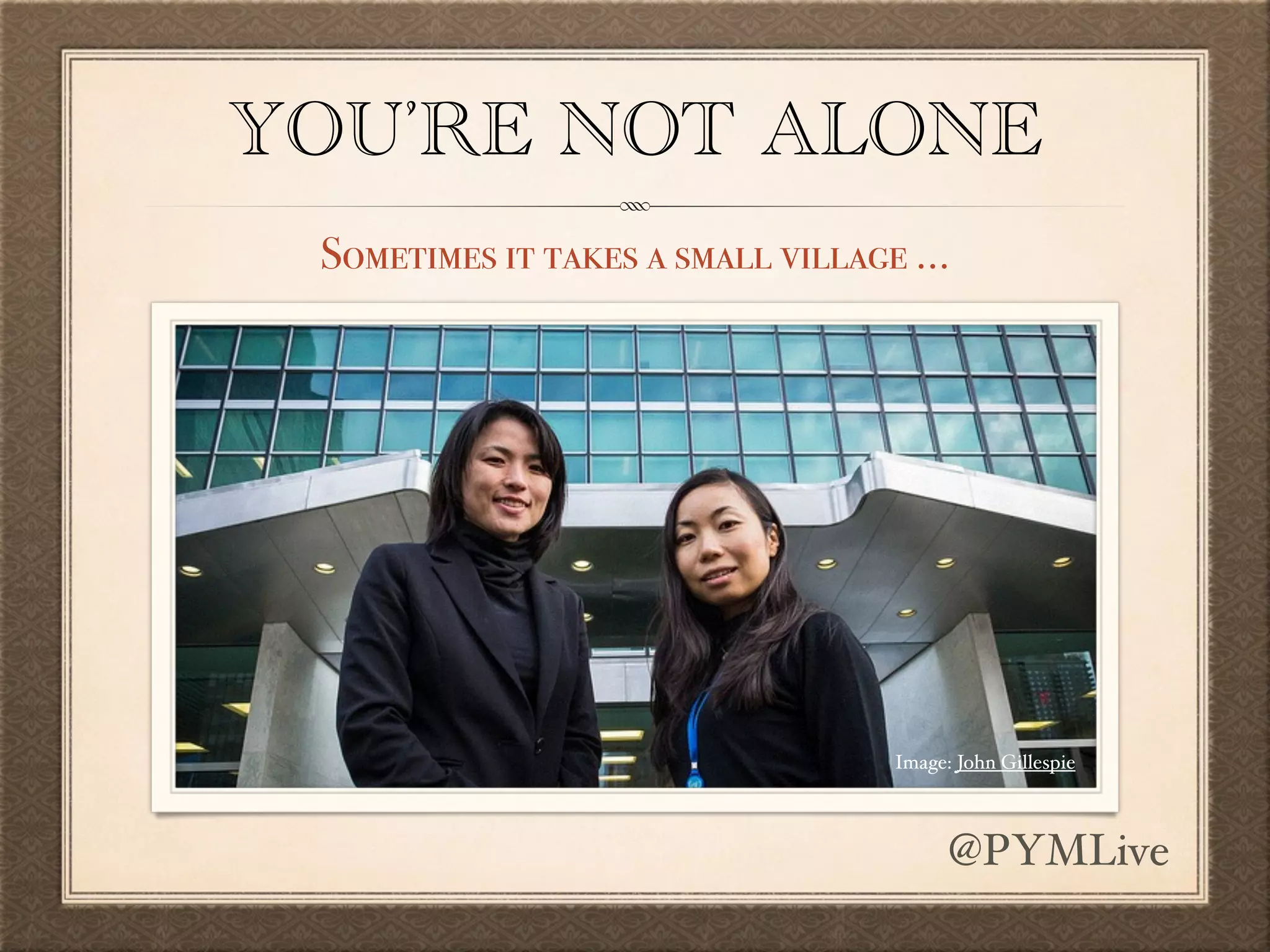 YOU’RE NOT ALONE
Sometimes it takes a small village …
Image: John Gillespie
@PYMLive
 