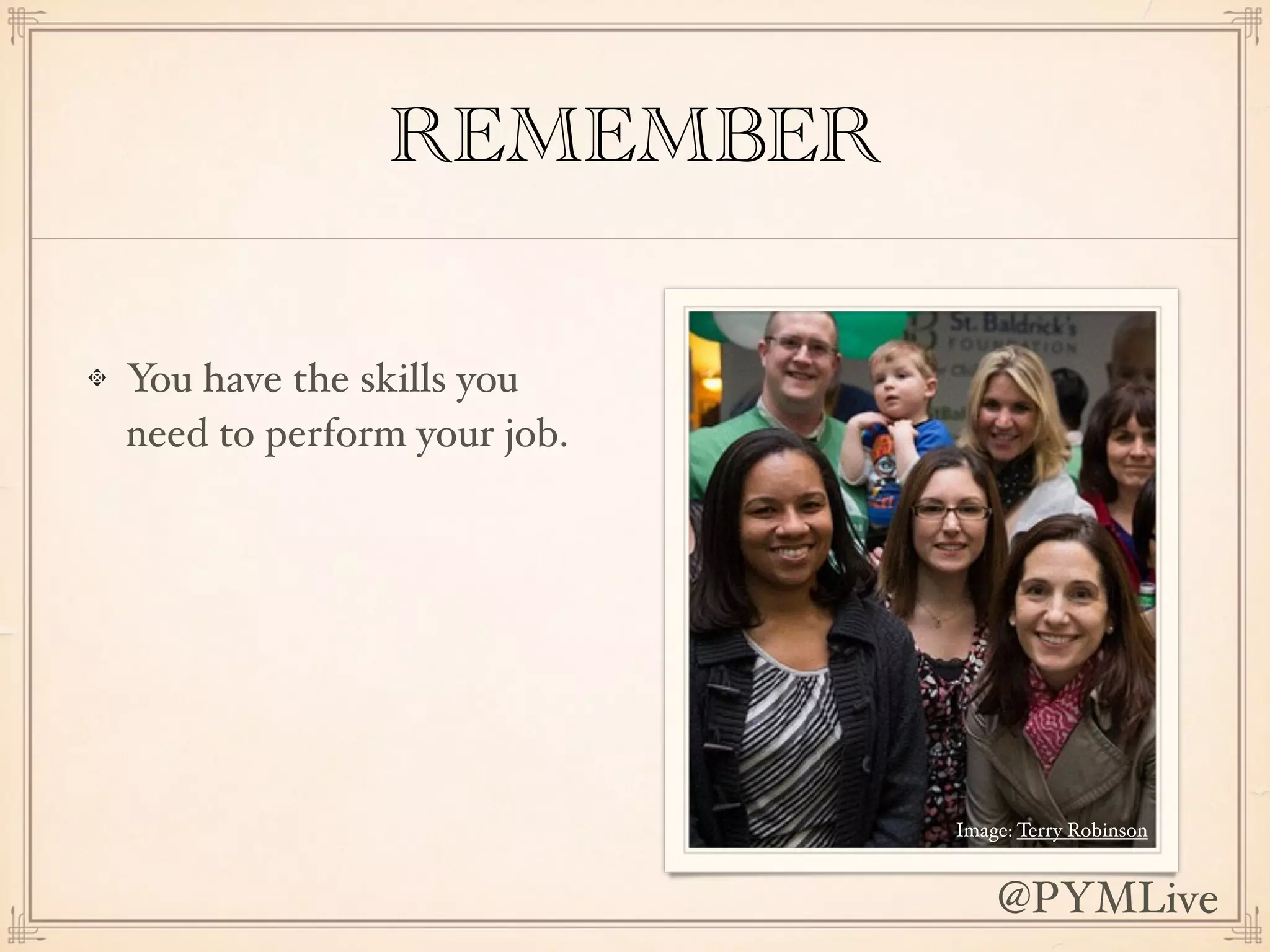 REMEMBER
You have the skills you
need to perform your job.
Image: Terry Robinson
@PYMLive
 