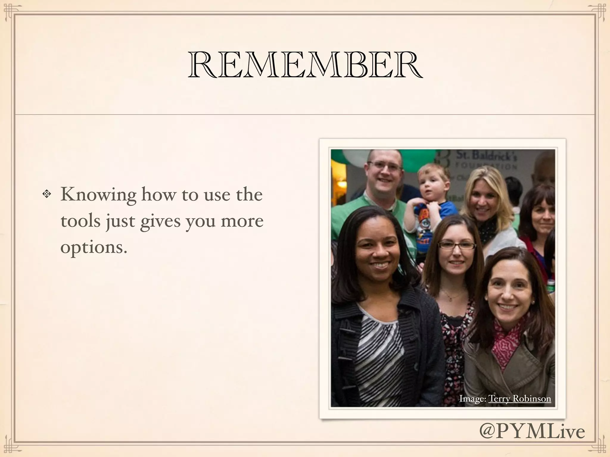 REMEMBER
Knowing how to use the
tools just gives you more
options.
Image: Terry Robinson
@PYMLive
 