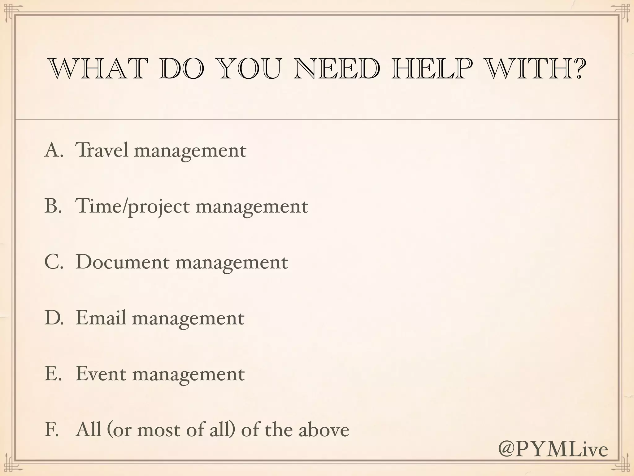 WHAT DO YOU NEED HELP WITH?
A. Travel management
B. Time/project management
C. Document management
D. Email management
E. Event management
F. All (or most of all) of the above
@PYMLive
 