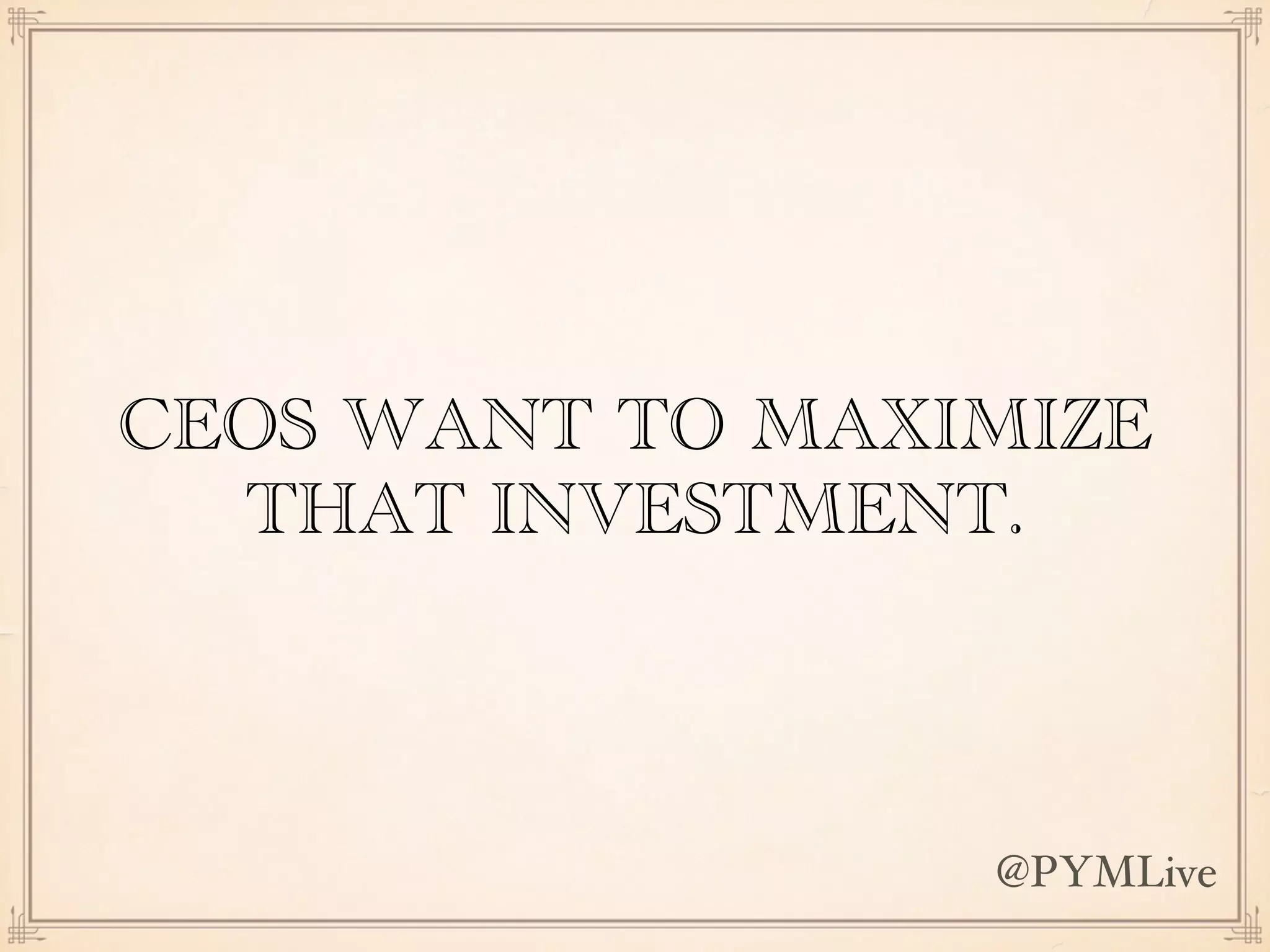 CEOS WANT TO MAXIMIZE
THAT INVESTMENT.
@PYMLive
 