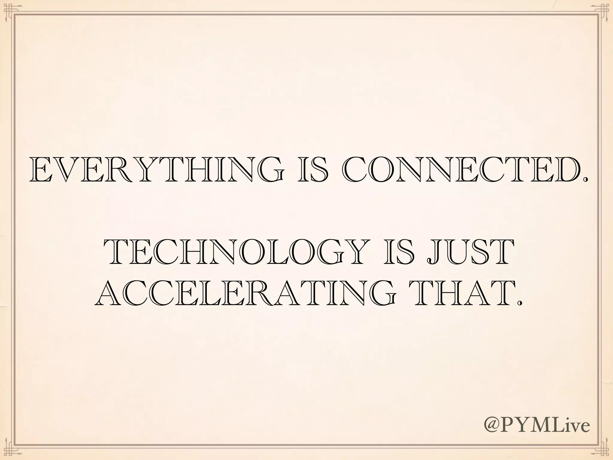EVERYTHING IS CONNECTED.
TECHNOLOGY IS JUST
ACCELERATING THAT.
@PYMLive
 