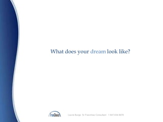 Laurie Burge Sr Franchise Consultant 1.847.634.8976
What does your dream look like?
 