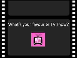 What’s your favourite TV show? 