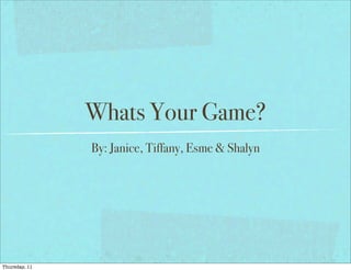Whats Your Game?
               By: Janice, Tiffany, Esme & Shalyn




Thursday, 11
 