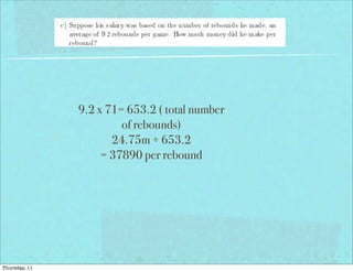 9.2 x 71= 653.2 ( total number
of rebounds)
24.75m ÷ 653.2
= 37890 per rebound
Thursday, 11