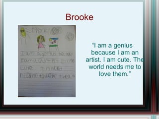Brooke “ I am a genius because I am an artist. I am cute. The world needs me to love them.” 