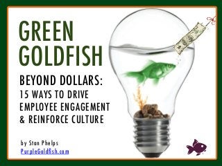 st
GREEN
GOLDFISH
by Stan Phelps
PurpleGoldﬁsh.com
OLDFISHPHELPS
mpany
er and
ill walk
HIP
ause of
Goldﬁsh
d class
d their
Team,”
le best
EʼS
THE
evel by
by your
Packed
follow,
s of all
ve jobs
el your
ng your
OF
BEYOND DOLLARS:
15 WAYS TO DRIVE
EMPLOYEE ENGAGEMENT 
& REINFORCE CULTURE
 