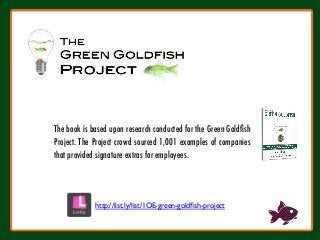 The book is based upon research conducted for the Green Goldﬁsh
Project. The Project crowd sourced 1,001 examples of companies
that provided signature extras for employees.
http://list.ly/list/1OE-green-goldﬁsh-project
 