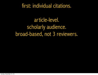 first: individual citations.
article-level.
scholarly audience.
broad-based, not 3 reviewers.
Sunday, November 13, 16
 