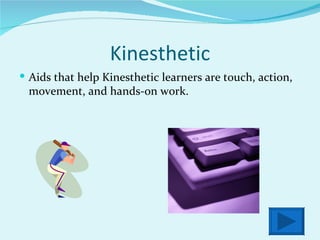Kinesthetic Aids that help Kinesthetic learners are touch, action, movement, and hands-on work. 