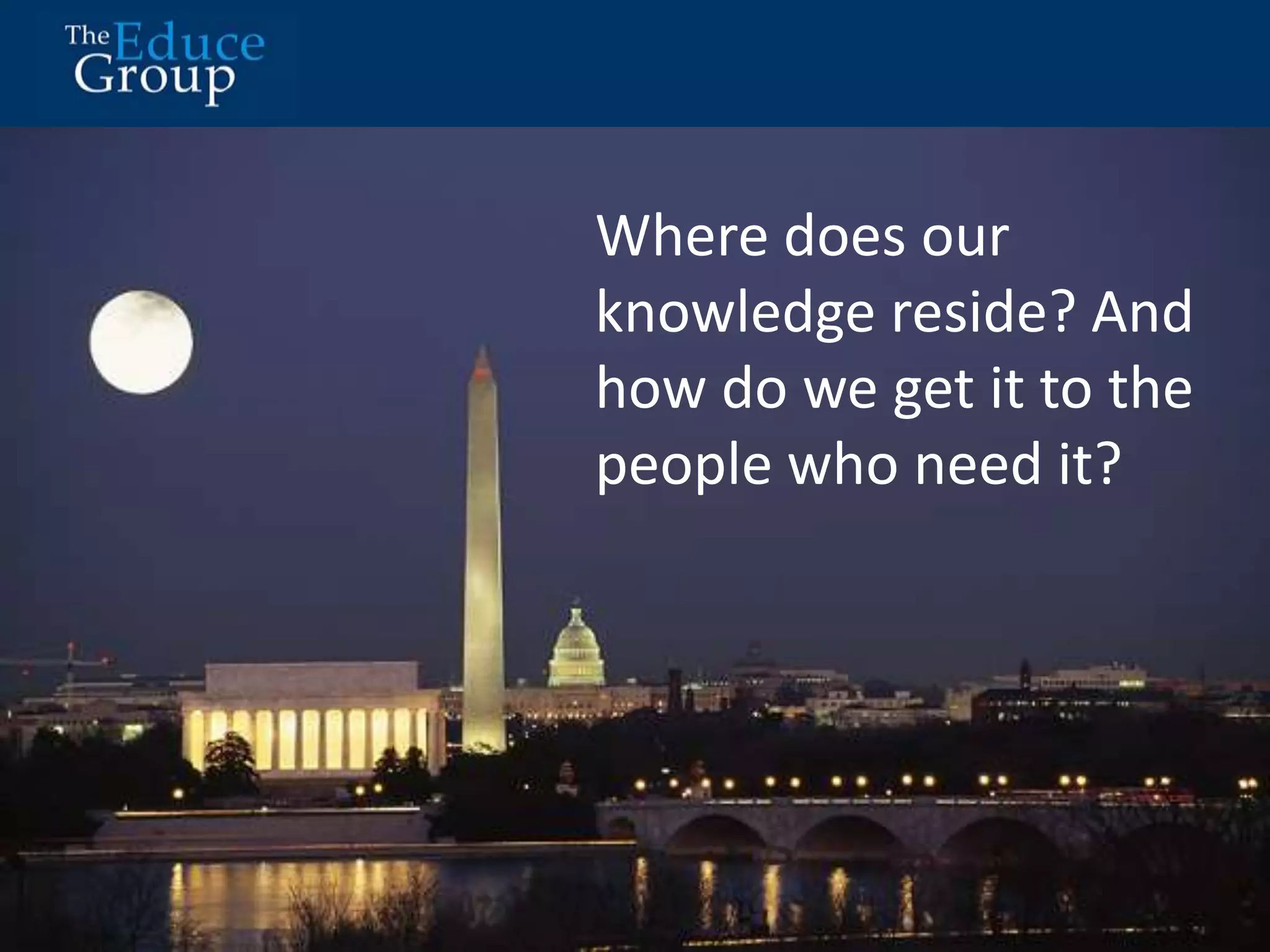 Where does our 
knowledge reside? And 
how do we get it to the 
people who need it? 
 