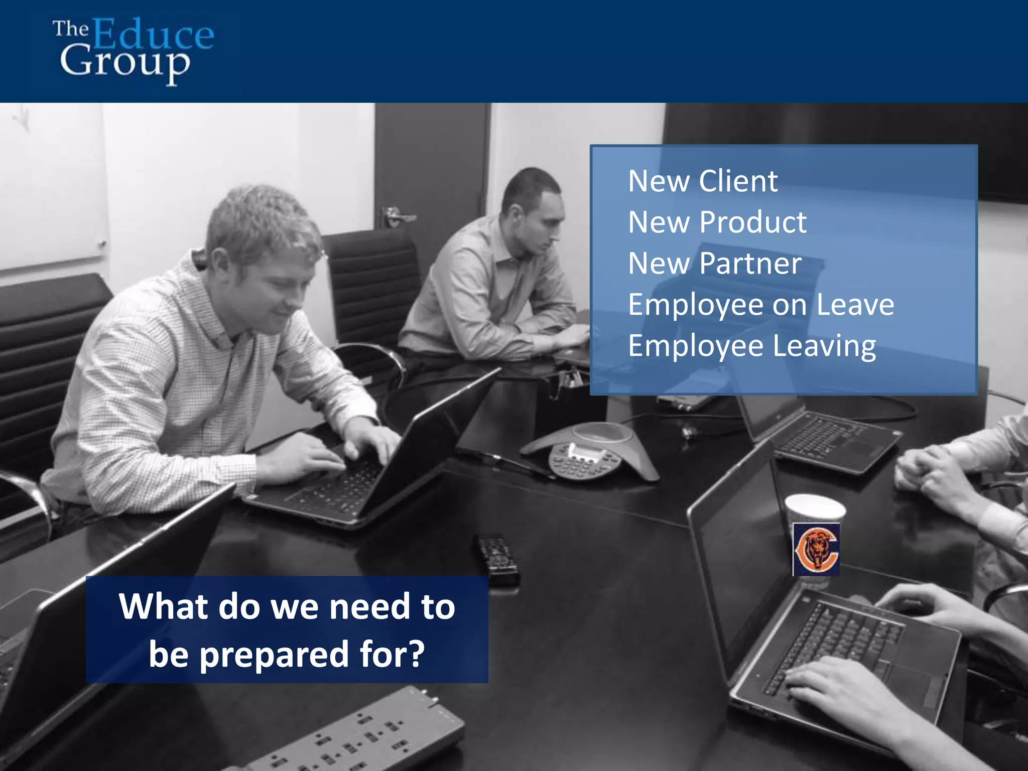What do we need to 
be prepared for? 
New Client 
New Product 
New Partner 
Employee on Leave 
Employee Leaving 
 