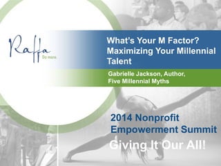 What’s Your M Factor?
Maximizing Your Millennial
Talent
Gabrielle Jackson, Author,
Five Millennial Myths
2014 Nonprofit
Empowerment Summit
Giving It Our All!
 