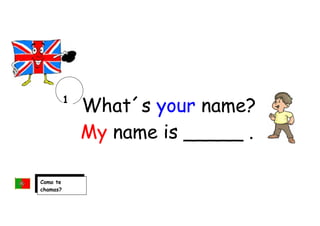 What´s your name?
My name is _____ .
1
Como te
chamas?
Chamo-me_____.
 