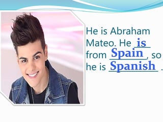 He is Abraham
Mateo. He ____
from _________, so
he is ____________ .
is
Spain
Spanish
 