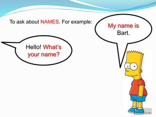 To ask about NAMES. For example:
Hello! What’s
your name?
My name is
Bart.
 