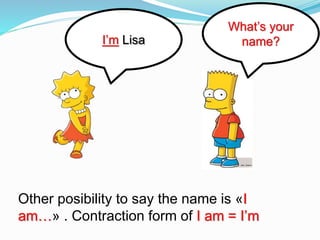 What’s your
name?I’m Lisa
Other posibility to say the name is «I
am…» . Contraction form of I am = I’m
 