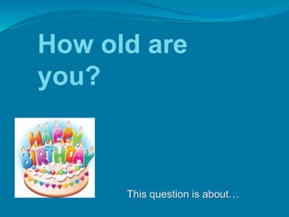 How old are
you?
This question is about…
 