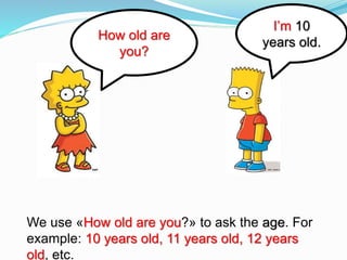 How old are
you?
I’m 10
years old.
We use «How old are you?» to ask the age. For
example: 10 years old, 11 years old, 12 years
old, etc.
 